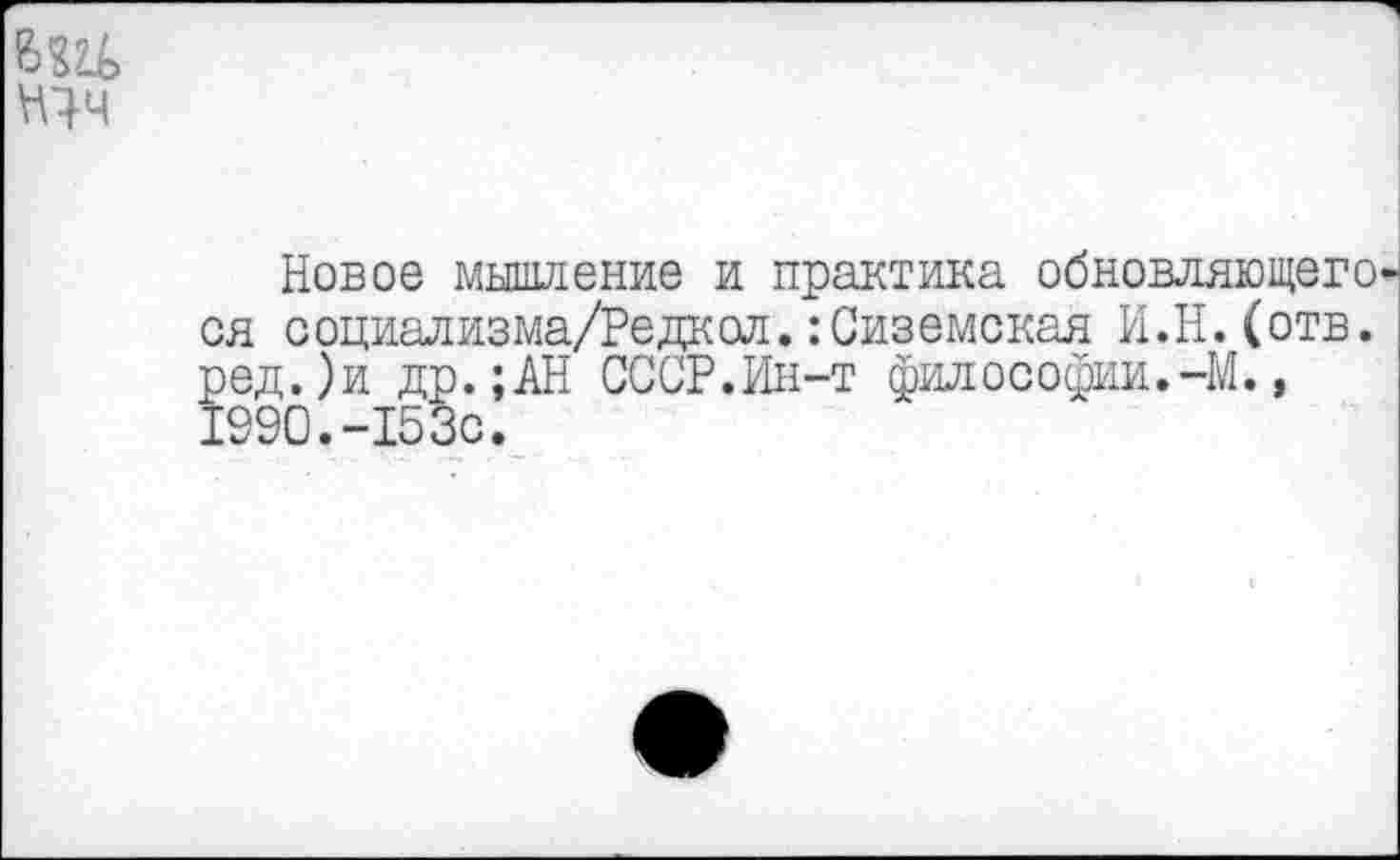 ﻿Новое мышление и практика обновляющего ся социализма/Редкол.:Сиземская И.Н.(отв. ред.)и др.;АН СССР.Ин-т философии.-М., 1990.-153с.